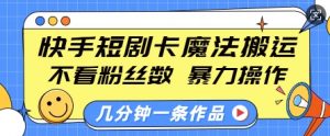 快手短剧卡魔法搬运,不看粉丝数,暴力操作,几分钟一条作品,小白也能快速上手-Z网创