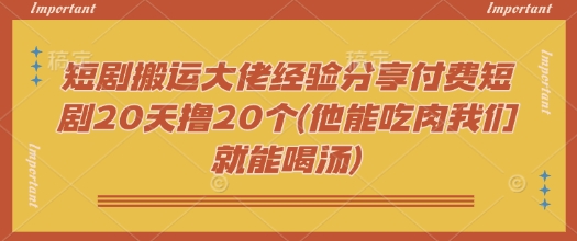 短剧搬运大佬经验分享付费短剧20天撸20个(他能吃肉我们就能喝汤)-Z网创
