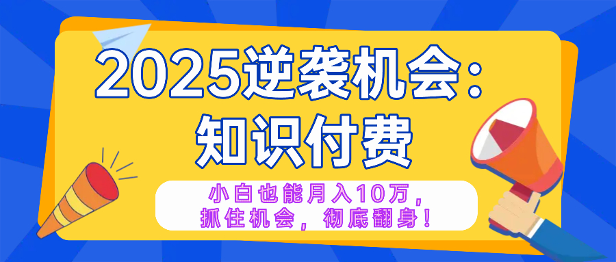 2025逆袭项目——知识付费，小白也能月入10万年入百万，抓住机会彻底翻…-Z网创