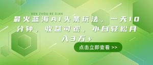 最火蓝海AI头条玩法，一天10分钟，收益可观，小白轻松月入3万+-Z网创