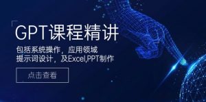 GPT课程精讲，包括系统操作，应用领域，提示词设计，及Excel,PPT制作-Z网创