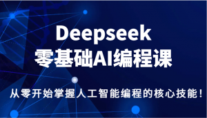 Deepseek零基础AI编程课,从零开始掌握人工智能编程的核心技能!-Z网创