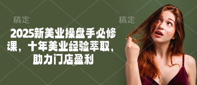 2025新美业操盘手必修课,十年美业经验萃取,助力门店盈利-Z网创