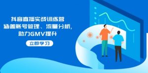 抖音直播实战训练营：涵盖账号管理、流量分析, 助力GMV提升-Z网创