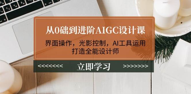 从0础到进阶AIGC设计课：界面操作，光影控制，AI工具运用，打造全能设计师-Z网创