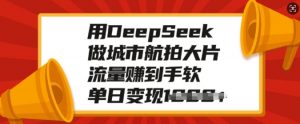 用DeepSeek做城市航拍大片，流量赚到手软，单日变现多张-Z网创