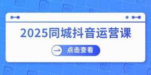 2025同城抖音运营课:涵盖实体店盈利,团购好处,助商家获取流量-Z网创