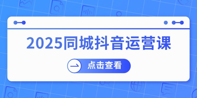 2025同城抖音运营课:涵盖实体店盈利,团购好处,助商家获取流量-Z网创