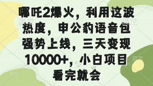 哪吒2爆火，利用这波热度，申公豹语音包强势上线，三天变现10000+，小...-Z网创
