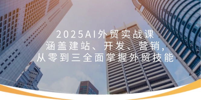 2025AI外贸实战课:涵盖建站、开发、营销, 从零到三全面掌握外贸技能-Z网创