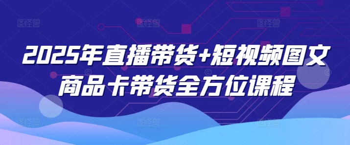 2025年直播带货+短视频图文商品卡带货全方位课程-Z网创