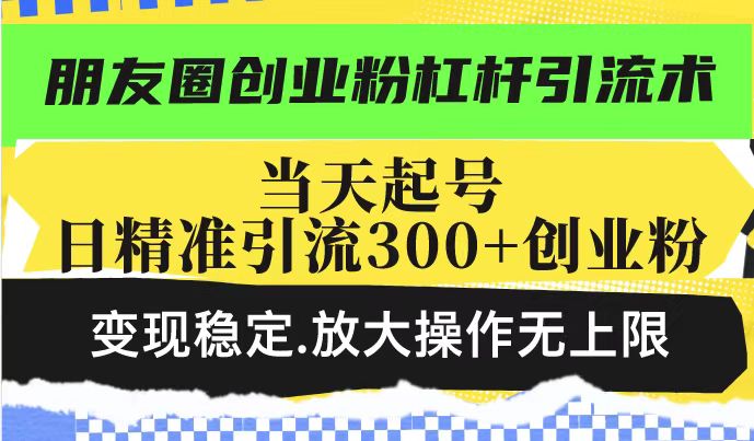 朋友圈创业粉杠杆引流术,投产高轻松日引300+创业粉,变现稳定.放大操…-Z网创