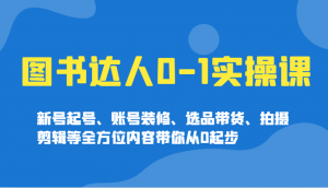 图书达人0-1实操课，新号起号、账号装修、选品带货、拍摄剪辑等全方位内容带你从0起步-Z网创