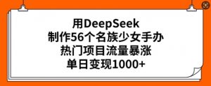 用DeepSeek制作56个名族少女手办，热门项目流量暴涨，单日变现多张-Z网创