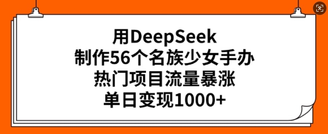 用DeepSeek制作56个名族少女手办，热门项目流量暴涨，单日变现多张-Z网创