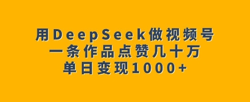 用DeepSeek做视频号,一条作品点赞几十万,单日变现1k-Z网创