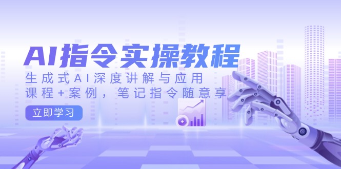 AI指令实操教程,生成式AI深度讲解与应用,课程+案例,笔记指令随意享-Z网创