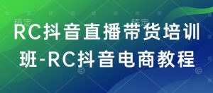 RC抖音直播带货培训班-RC抖音电商教程-Z网创