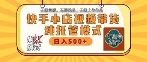 快手小店全程托管 二八分成 最低每月躺赚3000+-Z网创