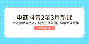 电商抖音2至3月新课：专注拉爆自然流，助力主播破圈，详解新规政策-Z网创