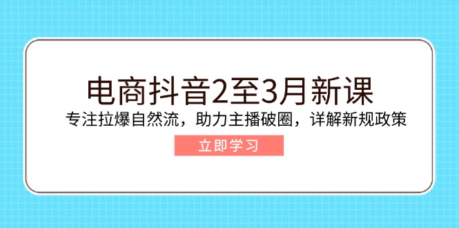 电商抖音2至3月新课：专注拉爆自然流，助力主播破圈，详解新规政策-Z网创