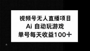 视频号无人直播项目，AI自动玩游戏，每天收益150+-Z网创
