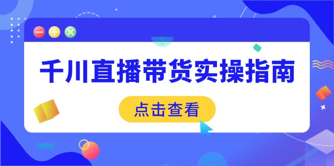 千川直播带货实操指南：从选品到数据优化，基础到实操全面覆盖-Z网创
