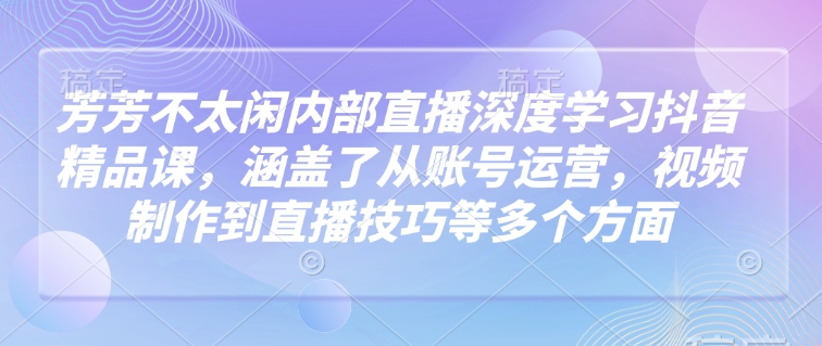 芳芳不太闲内部直播深度学习抖音精品课,涵盖了从账号运营,视频制作到直播技巧等多个方面-Z网创
