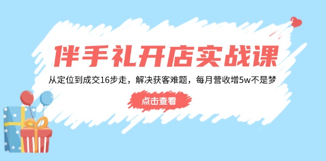 伴手礼开店实战课:从定位到成交16步走,解决获客难题,每月营收增5w+-Z网创
