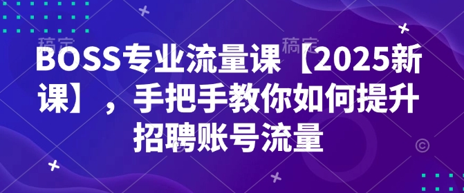 BOSS专业流量课【2025新课】,手把手教你如何提升招聘账号流量-Z网创