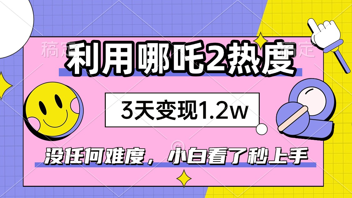 如何利用哪吒2爆火，3天赚1.2W，没有任何难度，小白看了秒学会，抓紧时…-Z网创