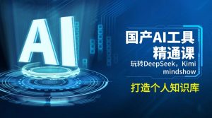 国产AI工具精通课,玩转DeepSeek,Kimi,mindshow,打造个人知识库-Z网创