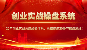 创业实战操盘系统,20年创业实战总结经验体系,总结提炼20多节操盘思维!-Z网创