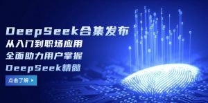 DeepSeek合集发布,从入门到职场应用,全面助力用户掌握DeepSeek精髓-Z网创