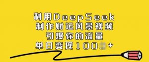 利用DeepSeek制作财运风景视频，引爆你的流量，单日变现多张-Z网创