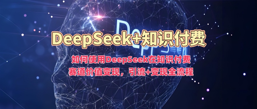 如何使用DeepSeek在知识付费赛道价值变现,引流+变现全流程-Z网创