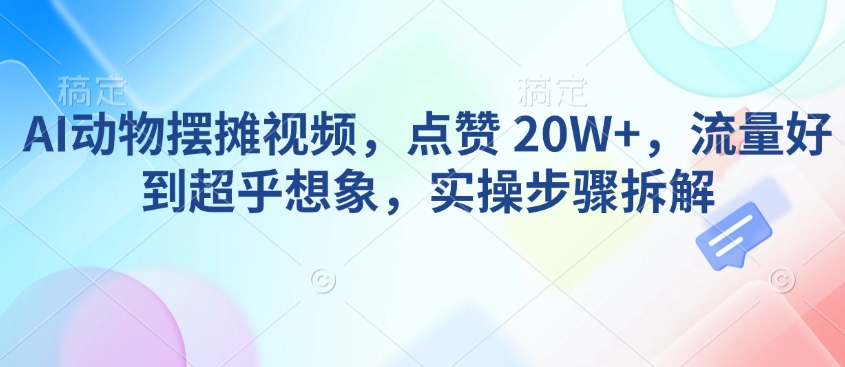 AI动物摆摊视频，点赞 20W+，流量好到超乎想象，实操步骤拆解-Z网创