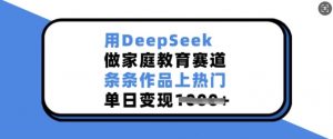 用DeepSeek做家庭教育赛道，条条作品上热门，单日变现多张-Z网创