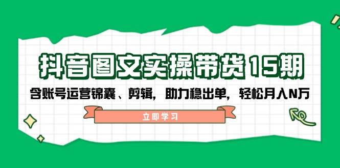 抖音图文带货实操第15期:账号运营锦囊、剪辑,助力稳出单,轻松月入N万-Z网创