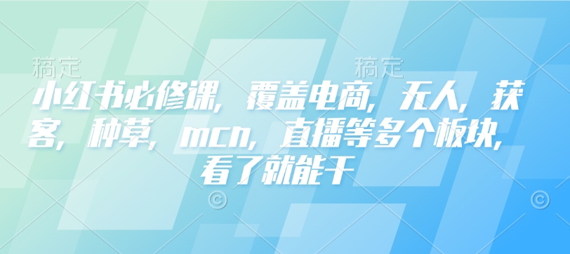 小红书必修课,覆盖电商,无人,获客,种草,mcn,直播等多个板块,看了就能干-Z网创