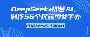 DeepSeek+即梦AI，制作56个民族少女手办，附详细教程+变现方向-Z网创
