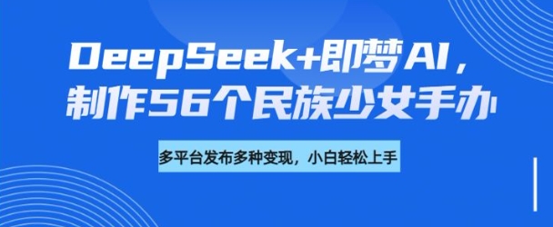 DeepSeek+即梦AI，制作56个民族少女手办，附详细教程+变现方向-Z网创