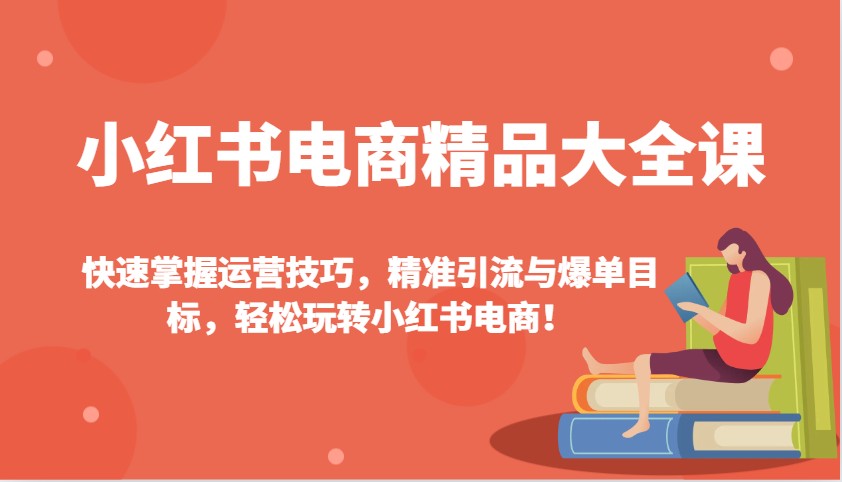 小红书电商精品大全课:快速掌握运营技巧,精准引流与爆单目标,轻松玩转小红书电商!-Z网创