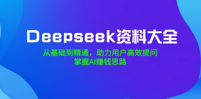 Deepseek资料大全,从基础到精通,助力用户高效提问,掌握AI赚钱思路-Z网创
