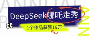 DeepSeek做抖音爆火的AI哪吒走秀视频，1个作品获赞19万+，我教你怎么做-Z网创