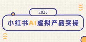 小红书AI虚拟产品实操，开店、发布、提高销量，细节决定成败，月入5位数-Z网创