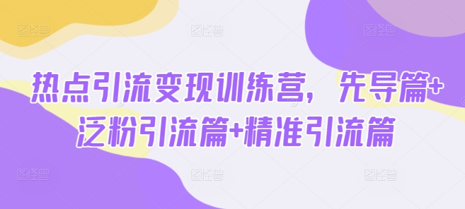 热点引流变现训练营，先导篇+泛粉引流篇+精准引流篇-Z网创