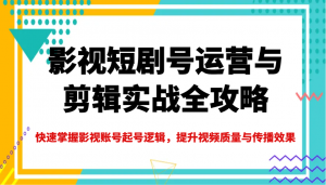 影视短剧号运营与剪辑实战全攻略,快速掌握影视账号起号逻辑,提升视频质量与传播效果-Z网创