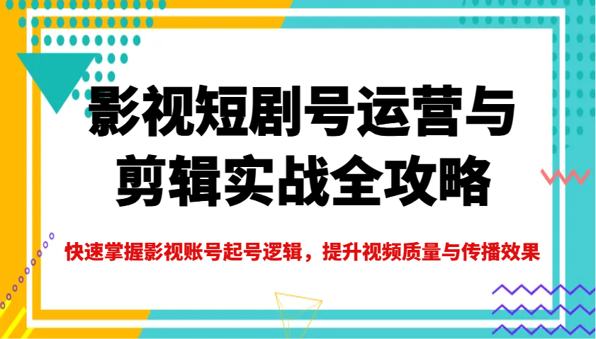 影视短剧号运营与剪辑实战全攻略,快速掌握影视账号起号逻辑,提升视频质量与传播效果-Z网创