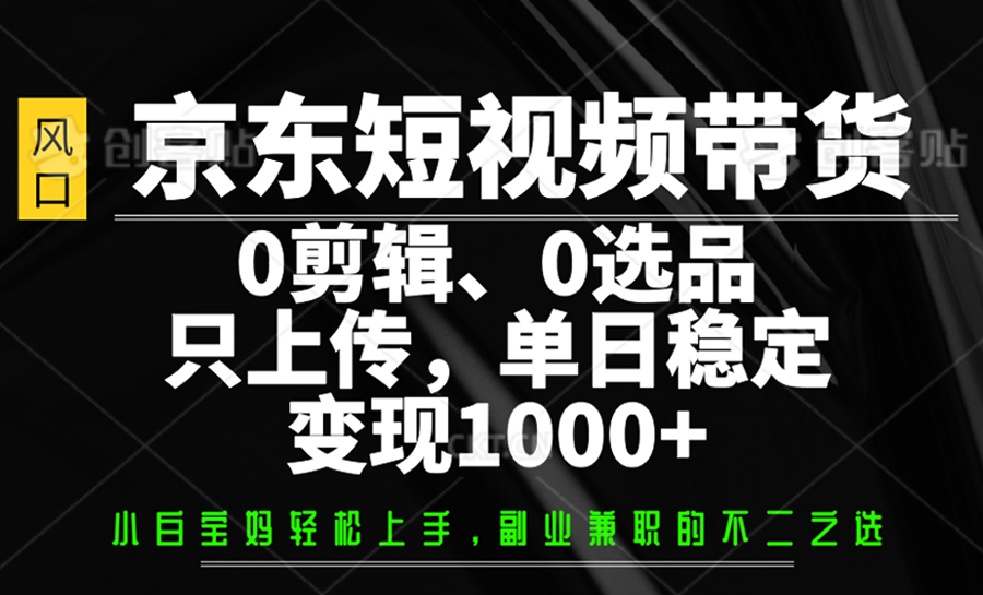 京东短视频带货，0剪辑，0选品，只上传，单日稳定变现1000+-Z网创